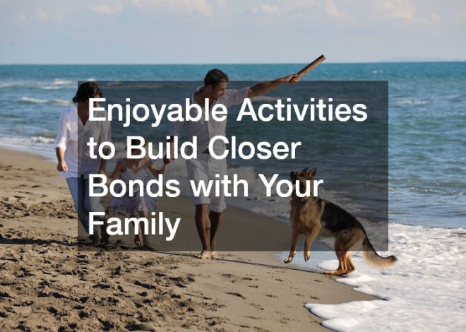 Enjoyable Activities to Build Closer Bonds with Your Family