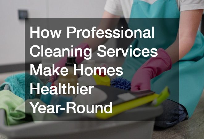 How Professional Cleaning Services Make Homes Healthier Year-Round