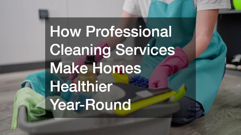 How Professional Cleaning Services Make Homes Healthier Year-Round