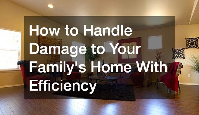 How to Handle Damage to Your Family’s Home With Efficiency